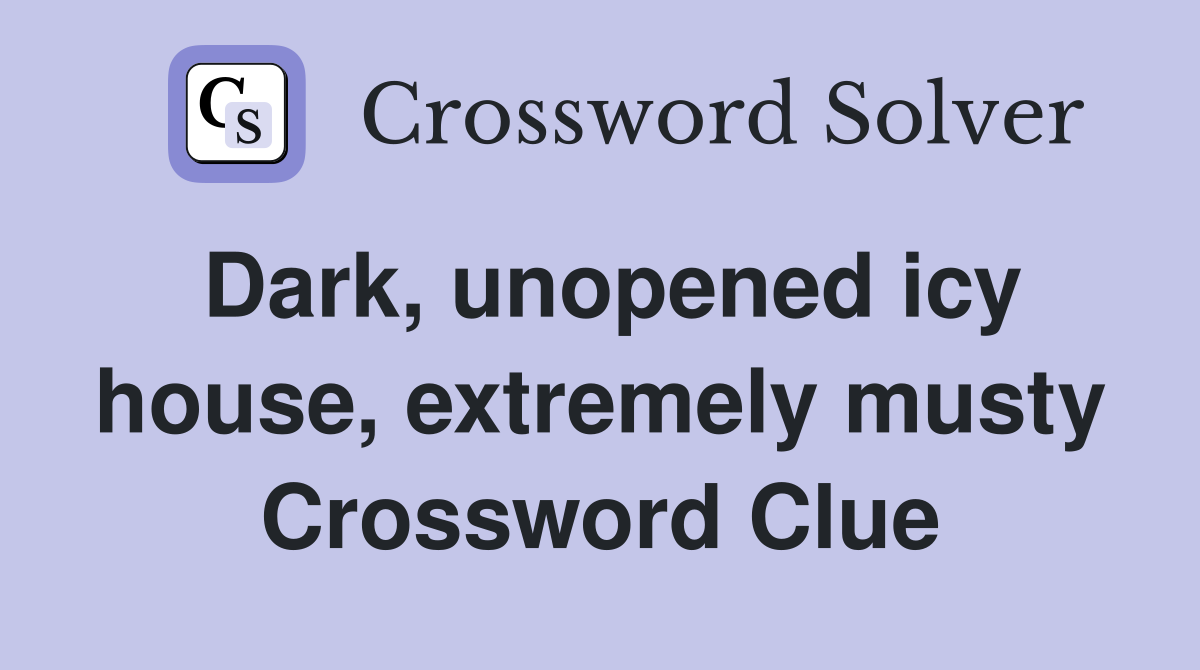 Dark, unopened icy house, extremely musty Crossword Clue Answers